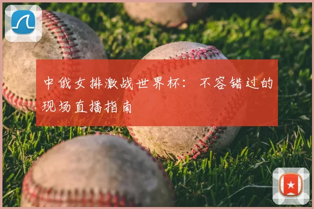 中俄女排激战世界杯:不容错过的现场直播指南