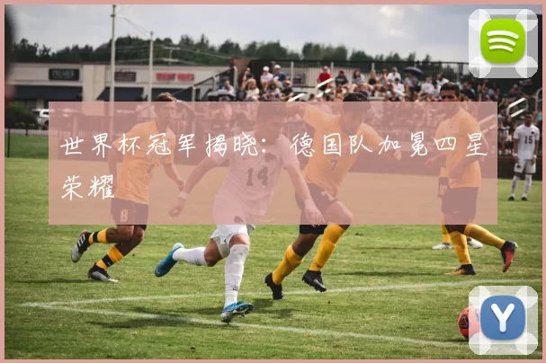世界杯冠军揭晓:德国队加冕四星荣耀