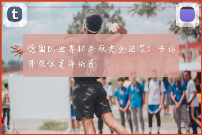 德国队世界杯夺冠史全记录：专访资深体育评论员