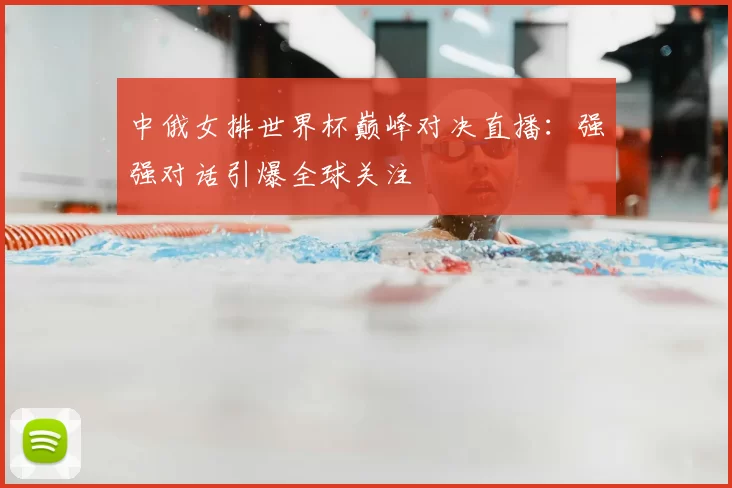 中俄女排世界杯巅峰对决直播:强强对话引爆全球关注