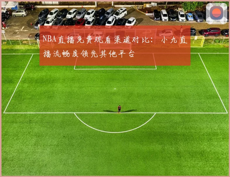 NBA直播免费观看渠道对比：小九直播流畅度领先其他平台
