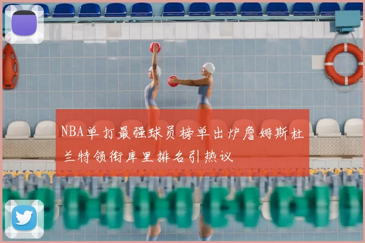 NBA单打最强球员榜单出炉詹姆斯杜兰特领衔库里排名引热议