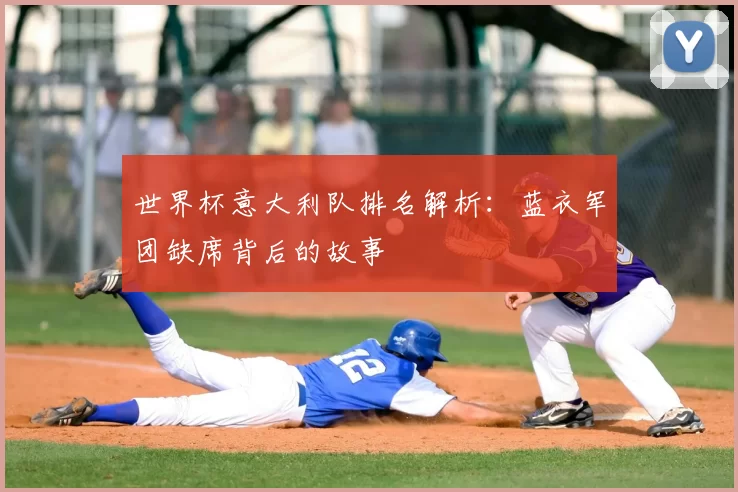 世界杯意大利队排名解析:蓝衣军团缺席背后的故事
