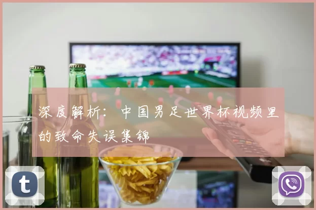 深度解析：中国男足世界杯视频里的致命失误集锦