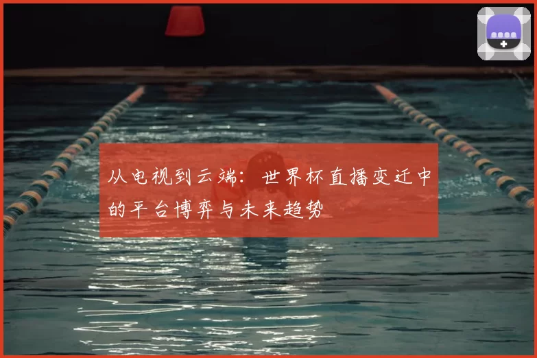 从电视到云端:世界杯直播变迁中的平台博弈与未来趋势