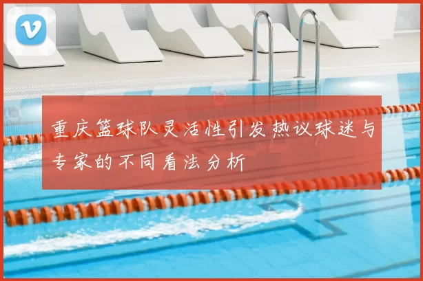 重庆篮球队灵活性引发热议球迷与专家的不同看法分析