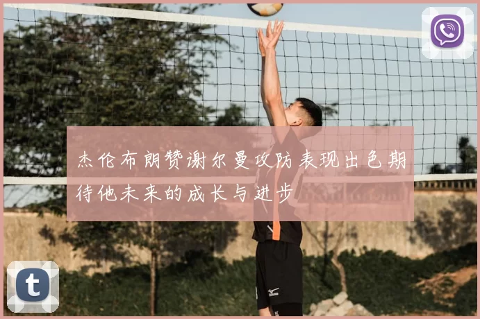 杰伦布朗赞谢尔曼攻防表现出色期待他未来的成长与进步