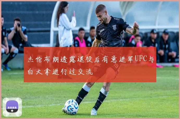 杰伦布朗透露退役后有意进军UFC与白大拿进行过交流