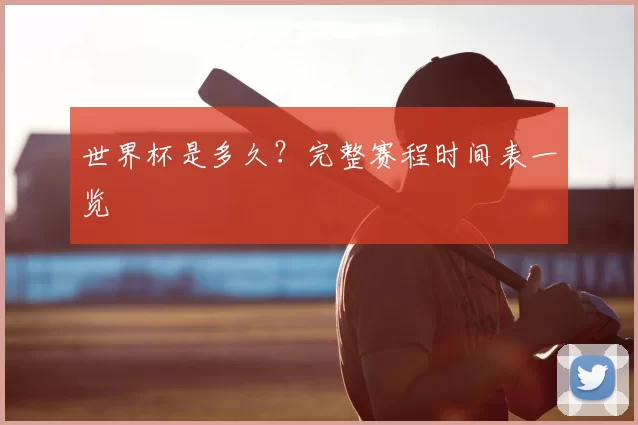 世界杯是多久？完整赛程时间表一览