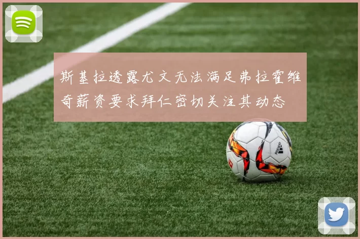 斯基拉透露尤文无法满足弗拉霍维奇薪资要求拜仁密切关注其动态