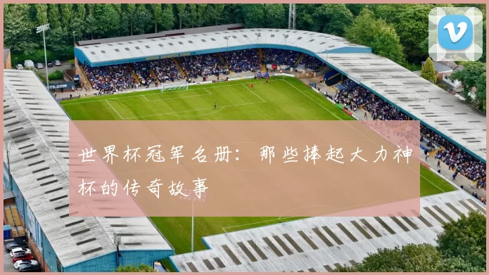 世界杯冠军名册：那些捧起大力神杯的传奇故事