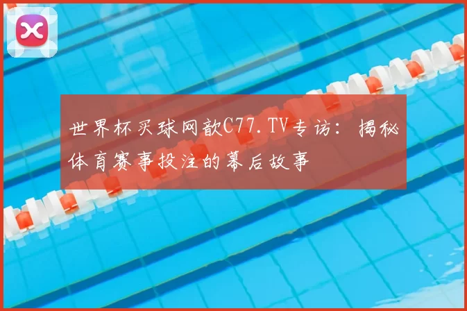 世界杯买球网歆C77.TV专访:揭秘体育赛事投注的幕后故事