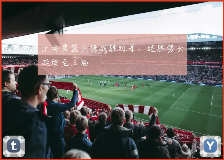 上海男篮主场战胜对手，连胜势头延续至三场