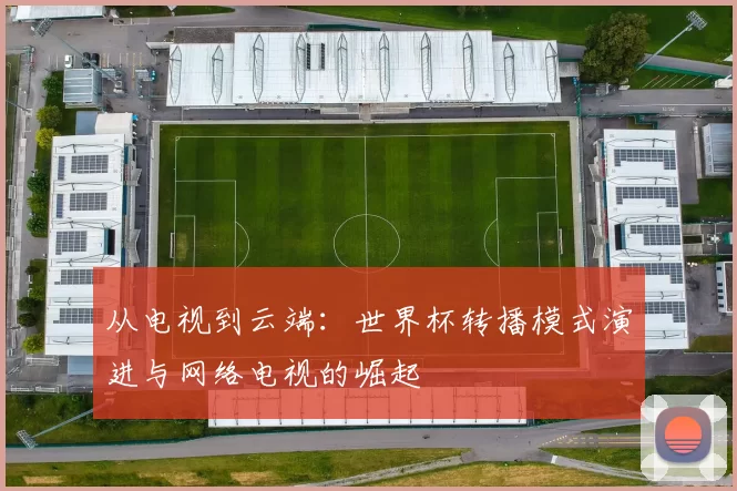 从电视到云端:世界杯转播模式演进与网络电视的崛起