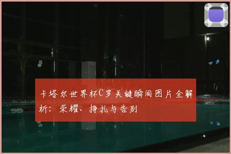 卡塔尔世界杯C罗关键瞬间图片全解析:荣耀、挣扎与告别