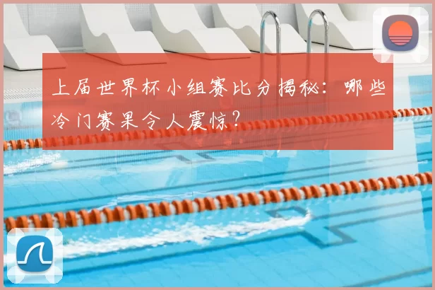 上届世界杯小组赛比分揭秘:哪些冷门赛果令人震惊?
