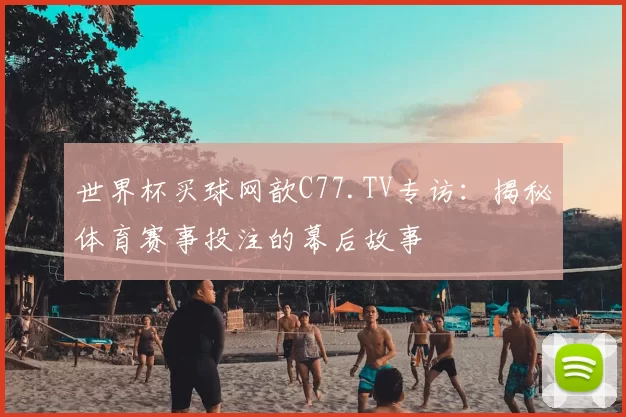 世界杯买球网歆C77.TV专访:揭秘体育赛事投注的幕后故事