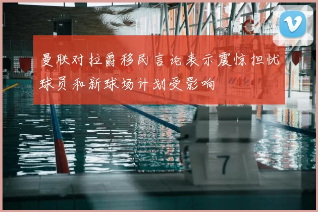 曼联对拉爵移民言论表示震惊担忧球员和新球场计划受影响