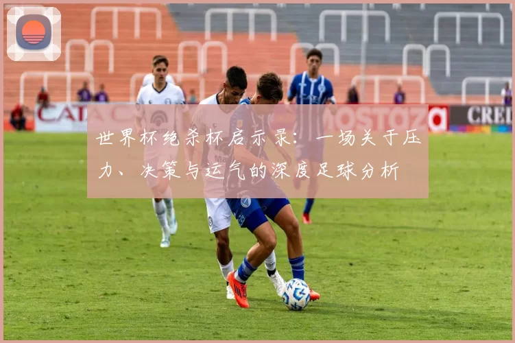 世界杯绝杀杯启示录：一场关于压力、决策与运气的深度足球分析