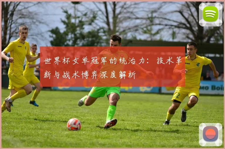 世界杯女单冠军的统治力：技术革新与战术博弈深度解析