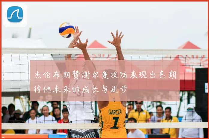 杰伦布朗赞谢尔曼攻防表现出色期待他未来的成长与进步