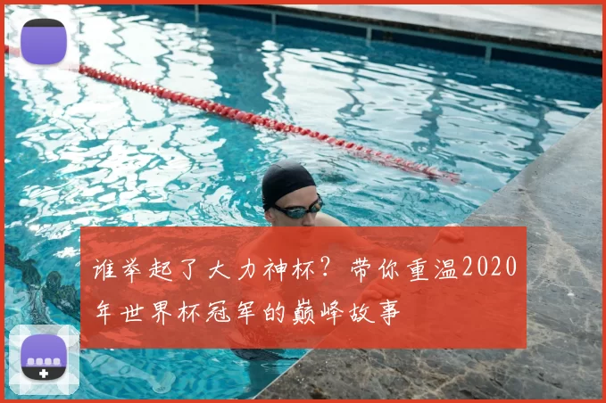 谁举起了大力神杯？带你重温2020年世界杯冠军的巅峰故事