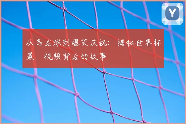 从乌龙球到爆笑庆祝：揭秘世界杯最囧视频背后的故事