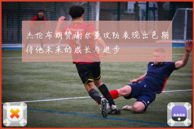 杰伦布朗赞谢尔曼攻防表现出色期待他未来的成长与进步