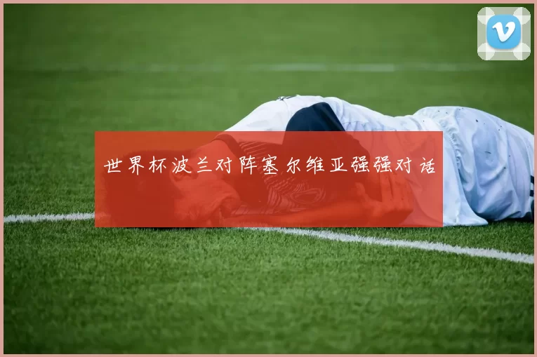 世界杯波兰对阵塞尔维亚强强对话
