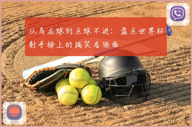 从乌龙球到点球不进:盘点世界杯射手榜上的搞笑名场面
