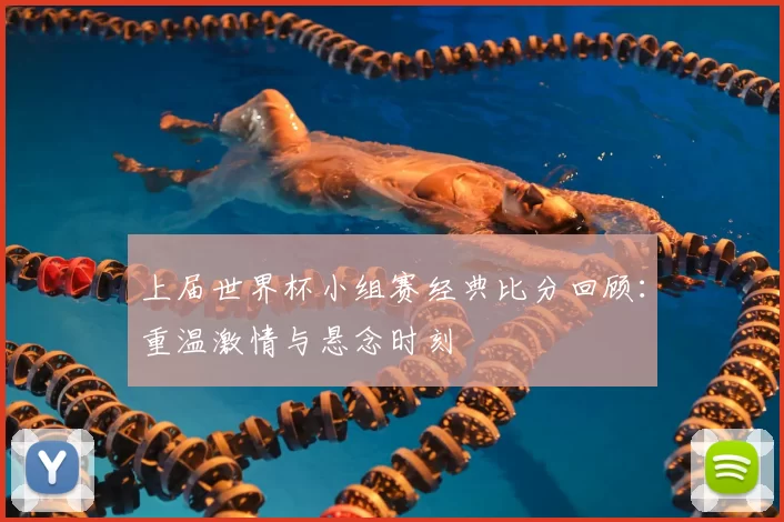 上届世界杯小组赛经典比分回顾：重温激情与悬念时刻