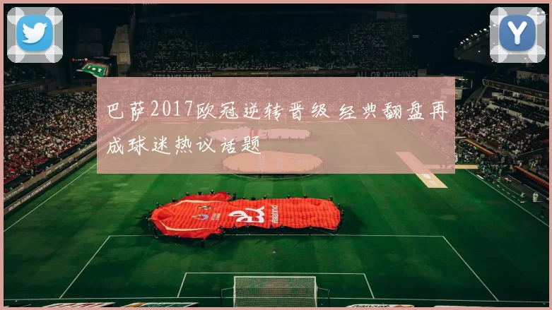 巴萨2017欧冠逆转晋级 经典翻盘再成球迷热议话题