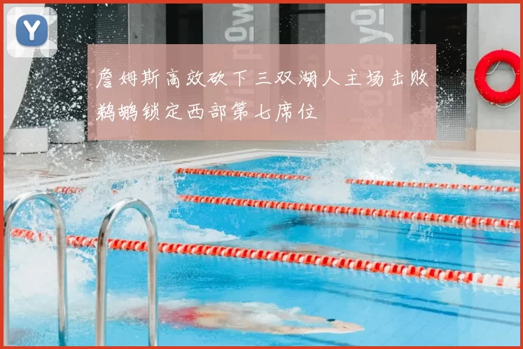 詹姆斯高效砍下三双湖人主场击败鹈鹕锁定西部第七席位