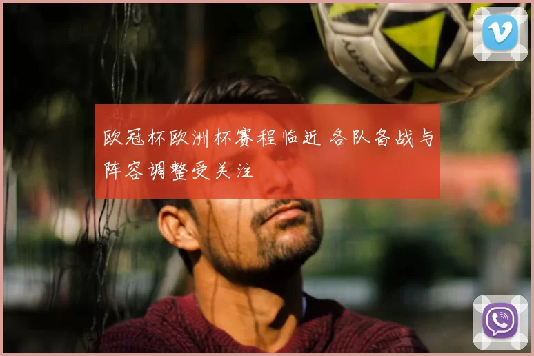 欧冠杯欧洲杯赛程临近 各队备战与阵容调整受关注