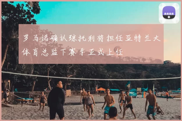 罗马诺确认琼托利将担任亚特兰大体育总监下赛季正式上任