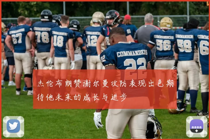 杰伦布朗赞谢尔曼攻防表现出色期待他未来的成长与进步