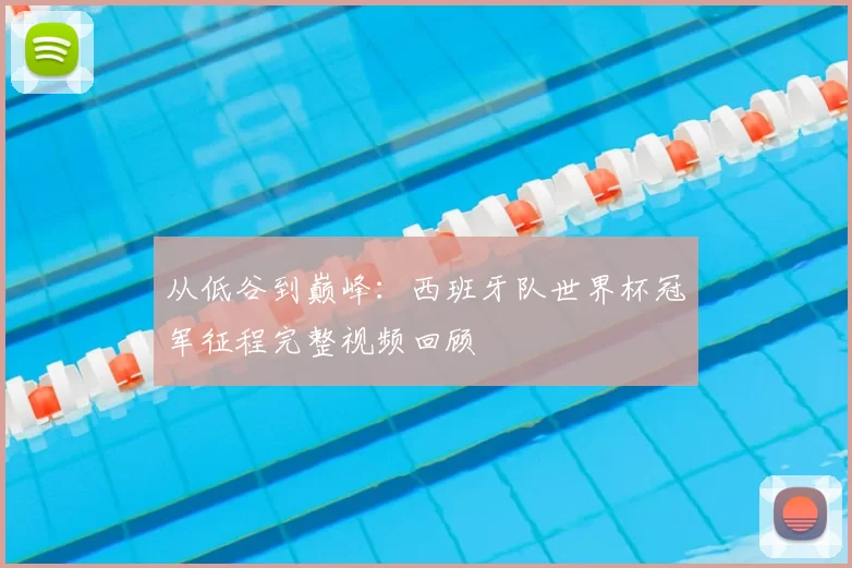 从低谷到巅峰：西班牙队世界杯冠军征程完整视频回顾