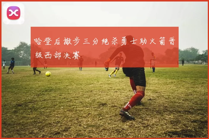 哈登后撤步三分绝杀勇士助火箭晋级西部决赛