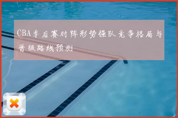 CBA季后赛对阵形势强队竞争格局与晋级路线预测