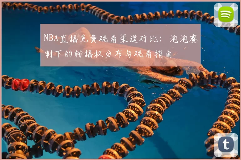 NBA直播免费观看渠道对比：泡泡赛制下的转播权分布与观看指南