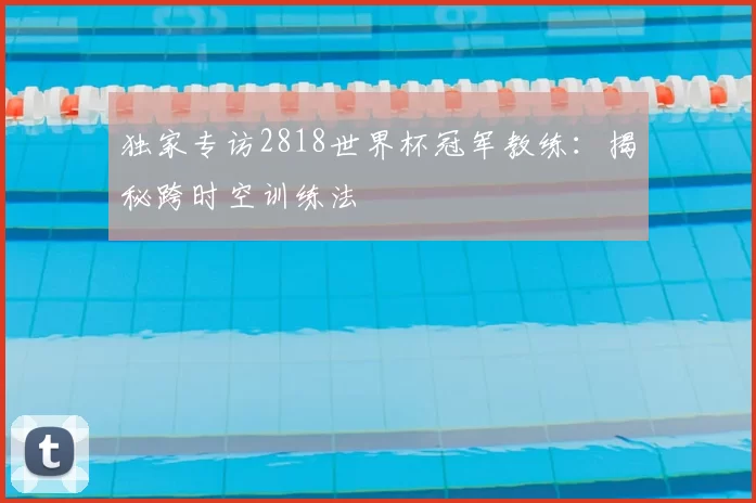 独家专访2818世界杯冠军教练:揭秘跨时空训练法