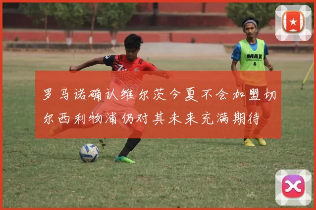 罗马诺确认维尔茨今夏不会加盟切尔西利物浦仍对其未来充满期待