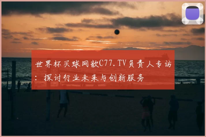 世界杯买球网歆C77.TV负责人专访:探讨行业未来与创新服务