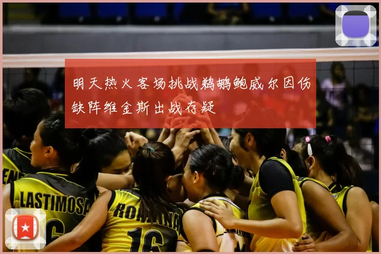 明天热火客场挑战鹈鹕鲍威尔因伤缺阵维金斯出战存疑