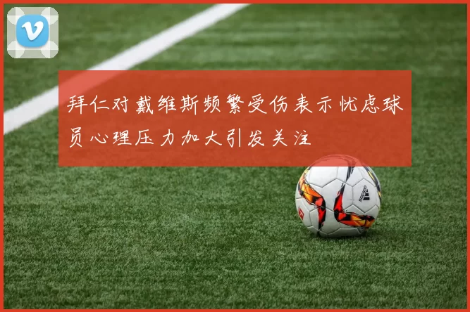 拜仁对戴维斯频繁受伤表示忧虑球员心理压力加大引发关注