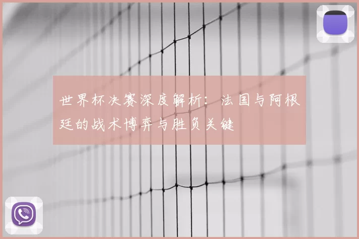 世界杯决赛深度解析：法国与阿根廷的战术博弈与胜负关键