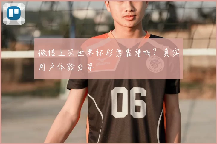 微信上买世界杯彩票靠谱吗？真实用户体验分享