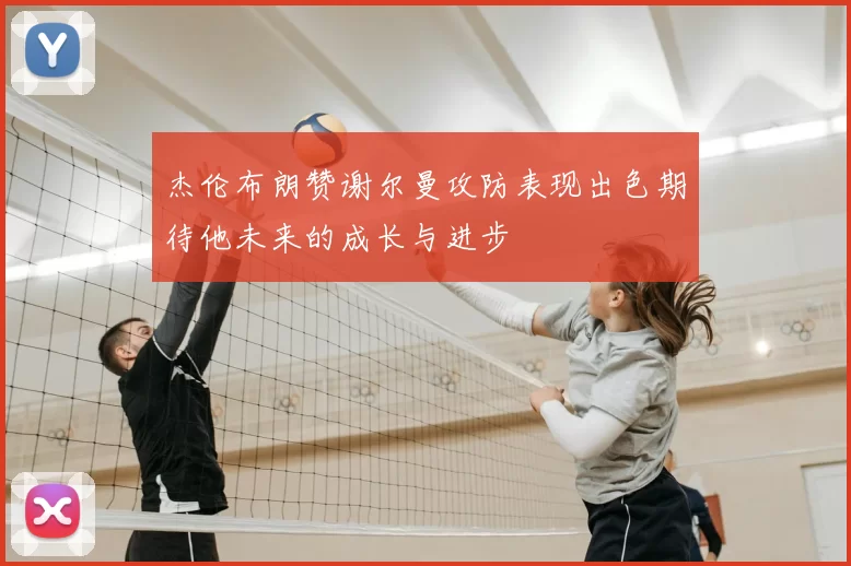 杰伦布朗赞谢尔曼攻防表现出色期待他未来的成长与进步