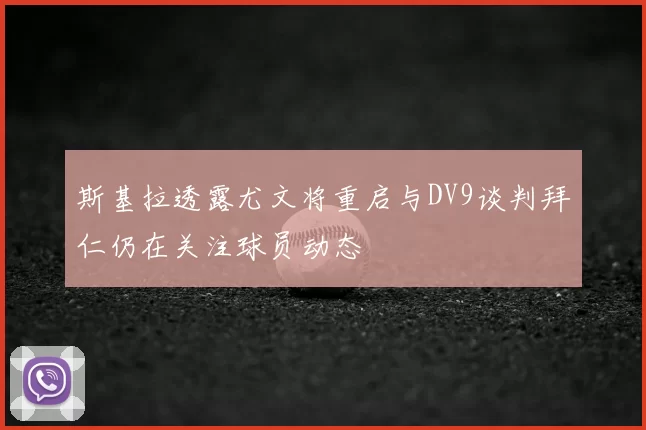 斯基拉透露尤文将重启与DV9谈判拜仁仍在关注球员动态
