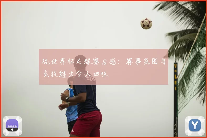观世界杯足球赛后感：赛事氛围与竞技魅力令人回味